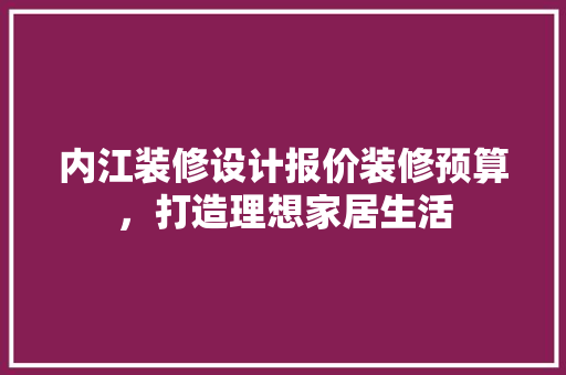 内江装修设计报价装修预算，打造理想家居生活