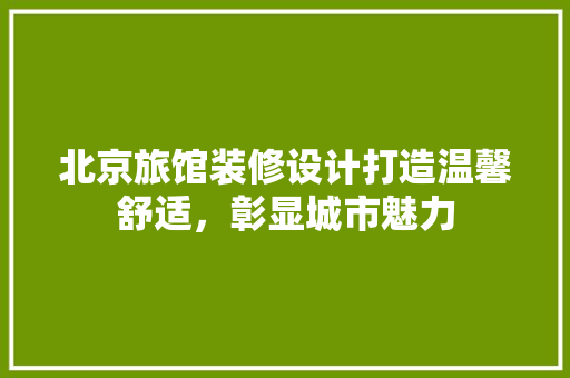 北京旅馆装修设计打造温馨舒适，彰显城市魅力