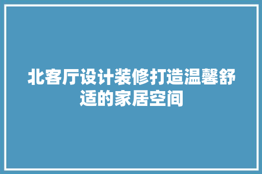 北客厅设计装修打造温馨舒适的家居空间