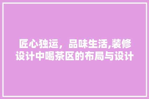 匠心独运，品味生活,装修设计中喝茶区的布局与设计