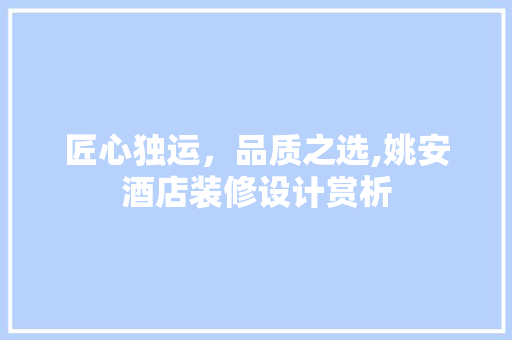 匠心独运，品质之选,姚安酒店装修设计赏析
