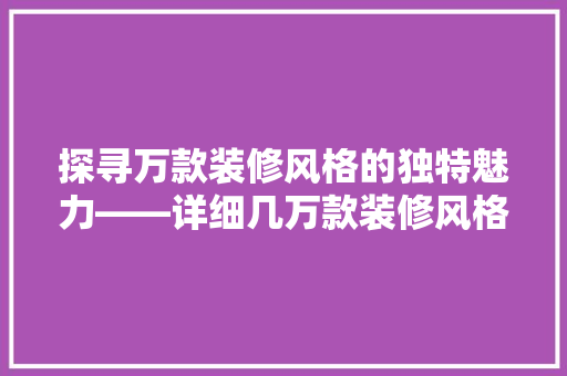 探寻万款装修风格的独特魅力——详细几万款装修风格的异同与特色