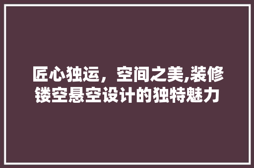 匠心独运，空间之美,装修镂空悬空设计的独特魅力