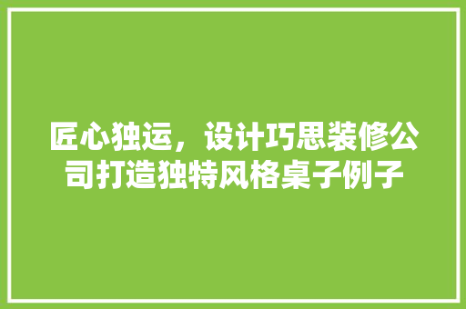 匠心独运，设计巧思装修公司打造独特风格桌子例子