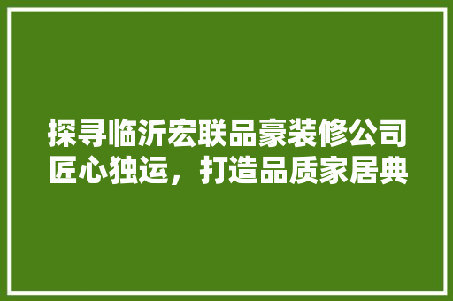 探寻临沂宏联品豪装修公司匠心独运，打造品质家居典范