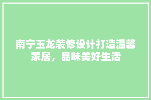 南宁玉龙装修设计打造温馨家居，品味美好生活