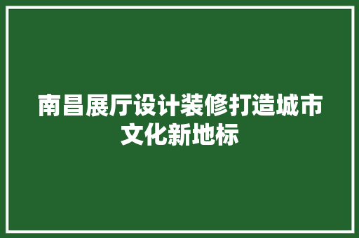 南昌展厅设计装修打造城市文化新地标