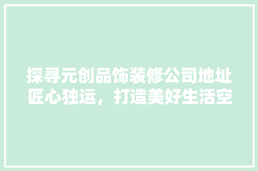 探寻元创品饰装修公司地址匠心独运，打造美好生活空间
