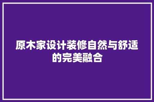 原木家设计装修自然与舒适的完美融合