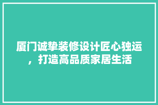 厦门诚挚装修设计匠心独运，打造高品质家居生活