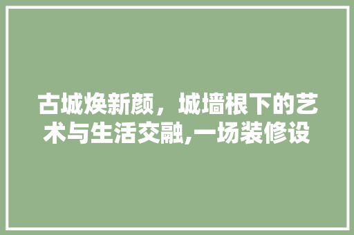 古城焕新颜，城墙根下的艺术与生活交融,一场装修设计的探索之旅  第1张