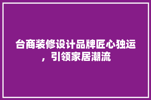 台商装修设计品牌匠心独运，引领家居潮流