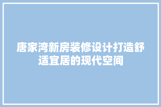 唐家湾新房装修设计打造舒适宜居的现代空间  第1张