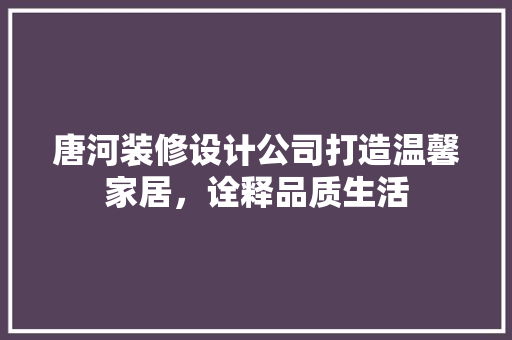 唐河装修设计公司打造温馨家居，诠释品质生活  第1张