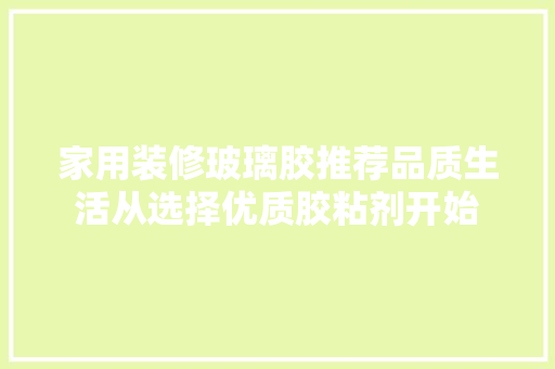 家用装修玻璃胶推荐品质生活从选择优质胶粘剂开始