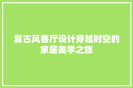 复古风客厅设计穿越时空的家居美学之旅