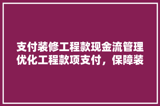 支付装修工程款现金流管理优化工程款项支付，保障装修工程顺利进行