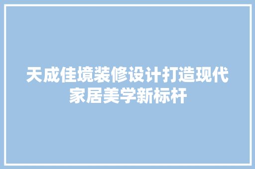天成佳境装修设计打造现代家居美学新标杆