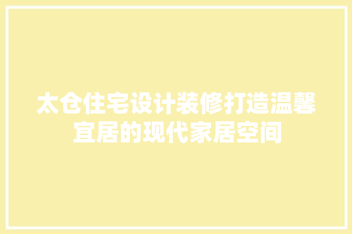太仓住宅设计装修打造温馨宜居的现代家居空间