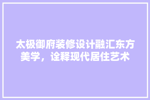 太极御府装修设计融汇东方美学，诠释现代居住艺术