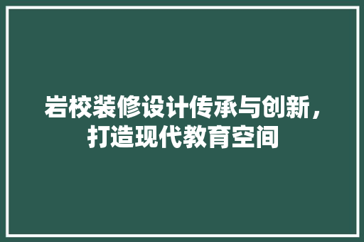 岩校装修设计传承与创新，打造现代教育空间  第1张