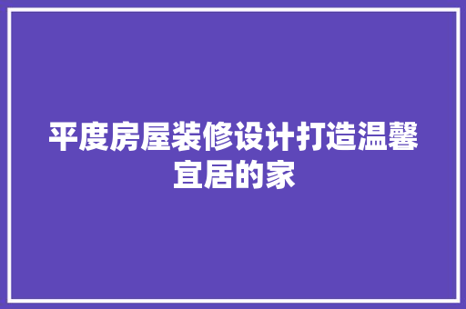 平度房屋装修设计打造温馨宜居的家  第1张