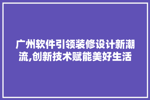 广州软件引领装修设计新潮流,创新技术赋能美好生活