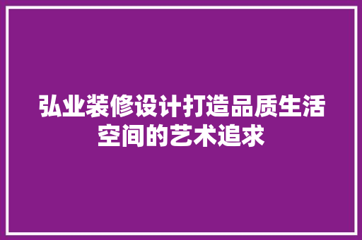 弘业装修设计打造品质生活空间的艺术追求