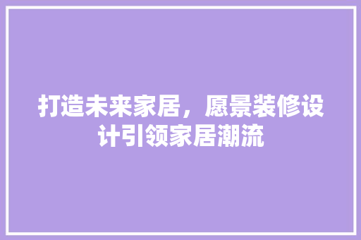 打造未来家居，愿景装修设计引领家居潮流