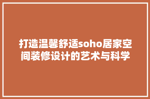 打造温馨舒适soho居家空间装修设计的艺术与科学