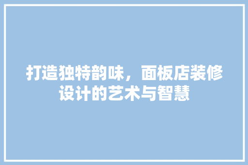 打造独特韵味，面板店装修设计的艺术与智慧
