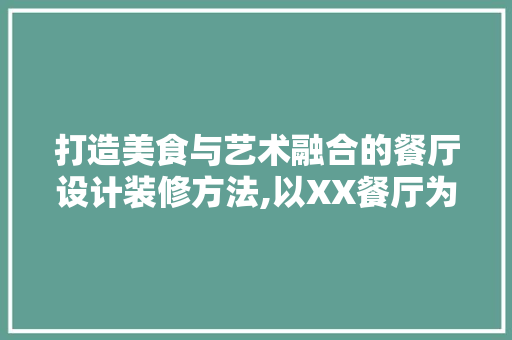 打造美食与艺术融合的餐厅设计装修方法,以XX餐厅为例