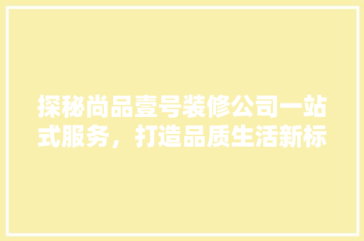 探秘尚品壹号装修公司一站式服务，打造品质生活新标杆