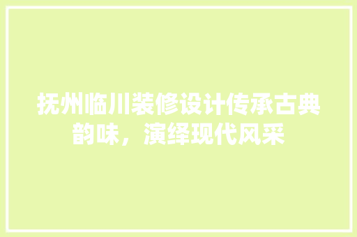 抚州临川装修设计传承古典韵味，演绎现代风采  第1张