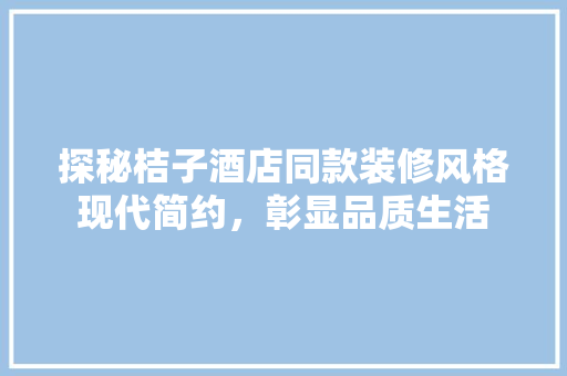 探秘桔子酒店同款装修风格现代简约，彰显品质生活