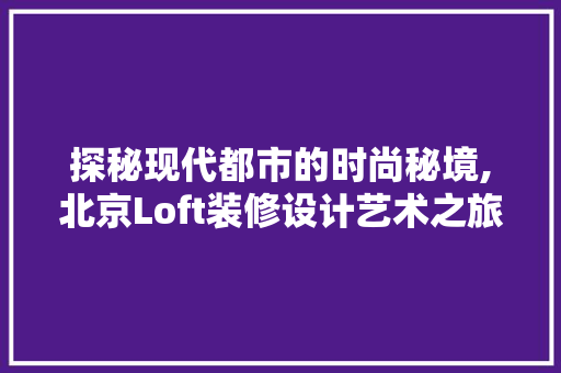 探秘现代都市的时尚秘境,北京Loft装修设计艺术之旅