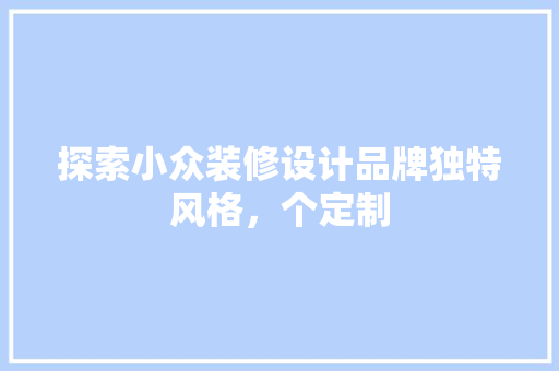 探索小众装修设计品牌独特风格，个定制