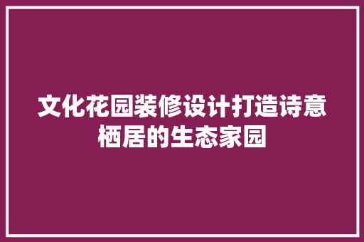 文化花园装修设计打造诗意栖居的生态家园