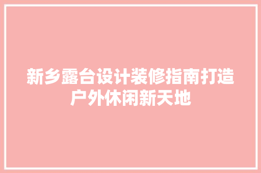 新乡露台设计装修指南打造户外休闲新天地