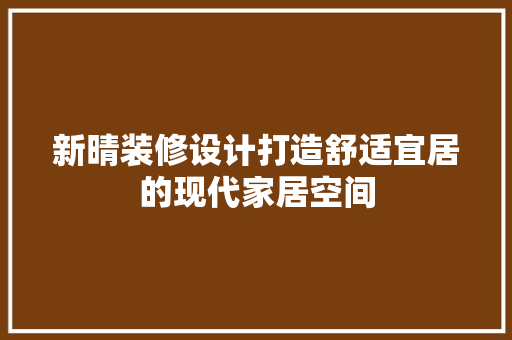 新晴装修设计打造舒适宜居的现代家居空间