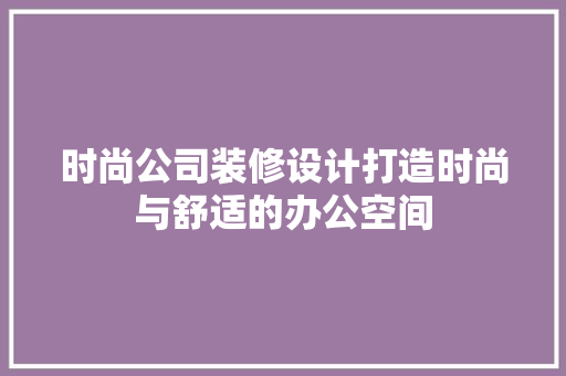 时尚公司装修设计打造时尚与舒适的办公空间