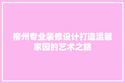 柳州专业装修设计打造温馨家园的艺术之旅  第1张