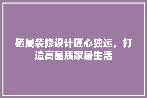 栖晟装修设计匠心独运，打造高品质家居生活