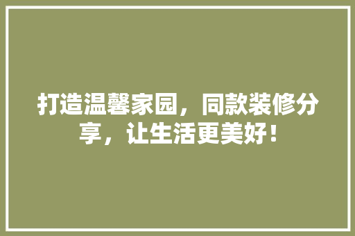 打造温馨家园，同款装修分享，让生活更美好！  第1张