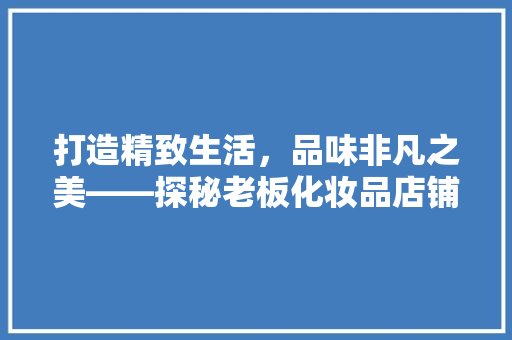 打造精致生活，品味非凡之美——探秘老板化妆品店铺装修风格  第1张