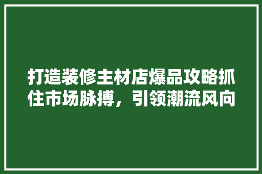 打造装修主材店爆品攻略抓住市场脉搏，引领潮流风向标