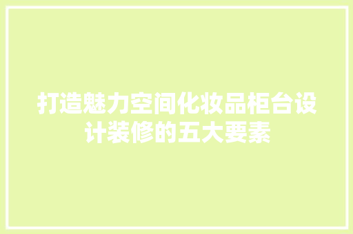 打造魅力空间化妆品柜台设计装修的五大要素