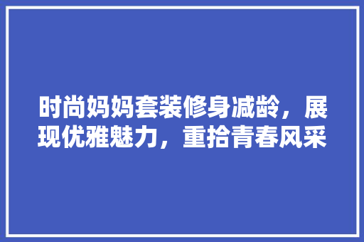 时尚妈妈套装修身减龄，展现优雅魅力，重拾青春风采
