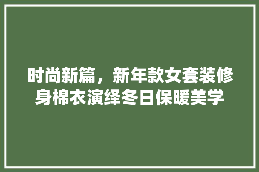 时尚新篇，新年款女套装修身棉衣演绎冬日保暖美学