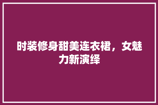 时装修身甜美连衣裙，女魅力新演绎